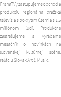PrahaTV / zastupujeme obchod a produkciu regionálna pražská televízia s pokrytím územia s 1,6 miliónom ľudí. Produkčne zastrešujeme a vyrábame mesačník o novinkách na slovenskej kultúrnej scéne, reláciu Slovak Art & Musik. 